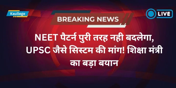 NEET 2025 Latest News: NEET पैटर्न पुरी तरह नही बदलेगा, UPSC जैसे सिस्टम की मांग! शिक्षा मंत्री का बड़ा बयान